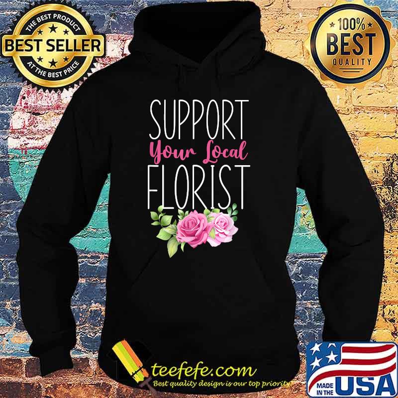 Support Your Local Florist Flower Rose Bouquet Floral T-Shirt Hoodie Support Your Local Florist Flower Rose Bouquet Floral T-Shirt Hoodie