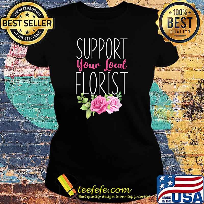 Support Your Local Florist Flower Rose Bouquet Floral T-Shirt Ladies tee Support Your Local Florist Flower Rose Bouquet Floral T-Shirt Ladies tee