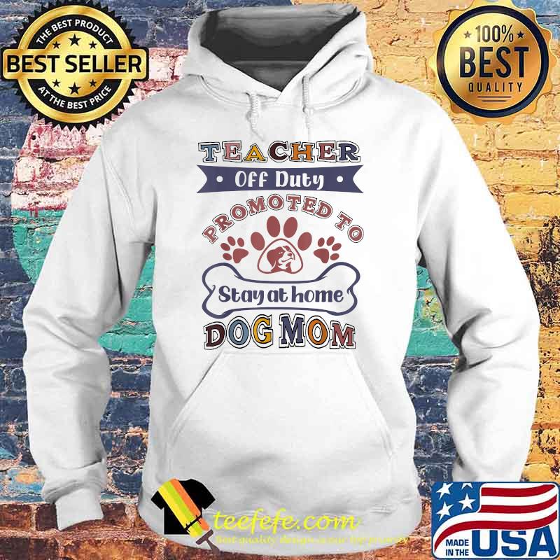 Teacher Off Duty Promoted To Stay At Home Dog Mom T-Shirt Hoodie Teacher Off Duty Promoted To Stay At Home Dog Mom T-Shirt Hoodie