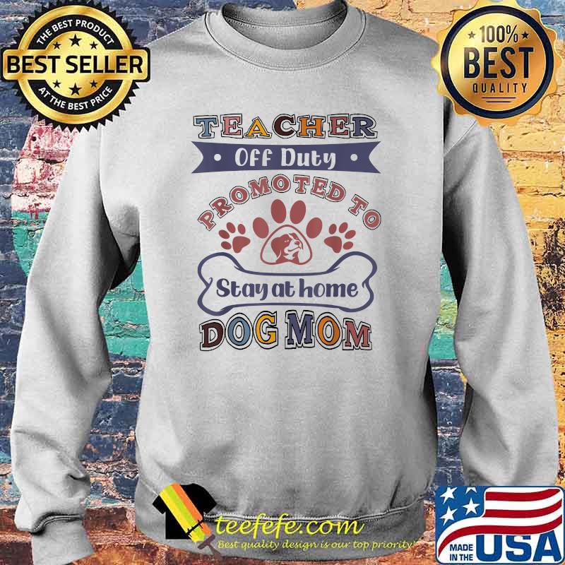 Teacher Off Duty Promoted To Stay At Home Dog Mom T-Shirt Sweater Teacher Off Duty Promoted To Stay At Home Dog Mom T-Shirt Sweater