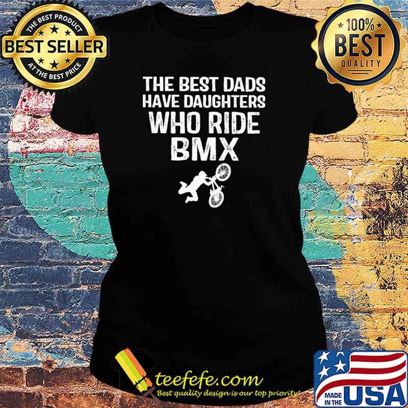 The Best Dads Have Daughters Who Ride BMX Shirt Ladies tee The Best Dads Have Daughters Who Ride BMX Shirt Ladies tee