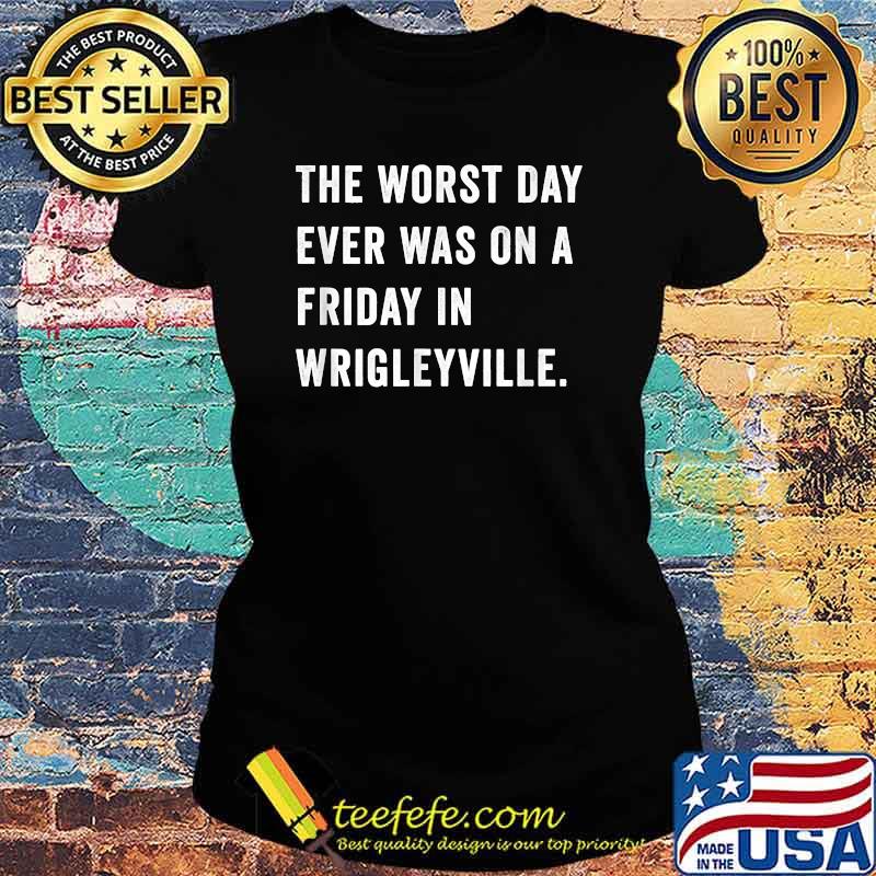 The Worst Day Ever Was On A Friday In Wrigleyville T-Shirt Ladies tee The Worst Day Ever Was On A Friday In Wrigleyville T-Shirt Ladies tee