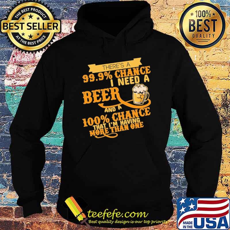 There's A 99.9 Chance I Need A Beer And A 100 Chance That I'm Having More Than One Shirt Hoodie There's A 99.9 Chance I Need A Beer And A 100 Chance That I'm Having More Than One Shirt Hoodie