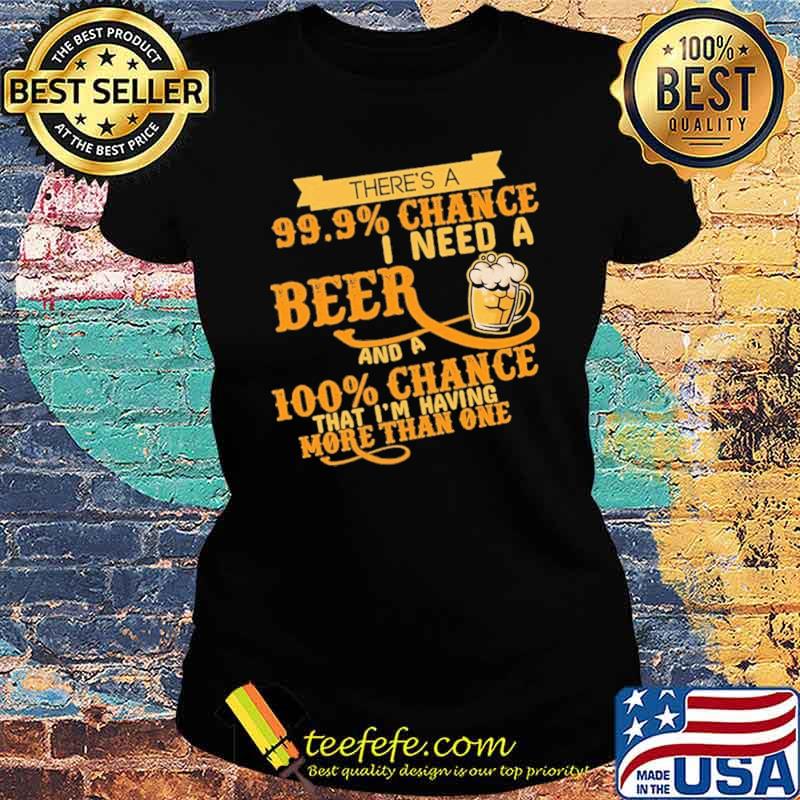 There's A 99.9 Chance I Need A Beer And A 100 Chance That I'm Having More Than One Shirt Ladies tee There's A 99.9 Chance I Need A Beer And A 100 Chance That I'm Having More Than One Shirt Ladies tee
