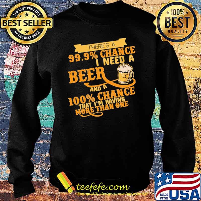 There's A 99.9 Chance I Need A Beer And A 100 Chance That I'm Having More Than One Shirt Sweater There's A 99.9 Chance I Need A Beer And A 100 Chance That I'm Having More Than One Shirt Sweater