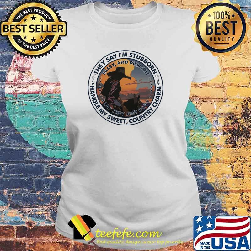 They Say I'm Stubborn Handle My Sweet Country Charm Shirt Laides tee They Say I'm Stubborn Handle My Sweet Country Charm Shirt Laides tee