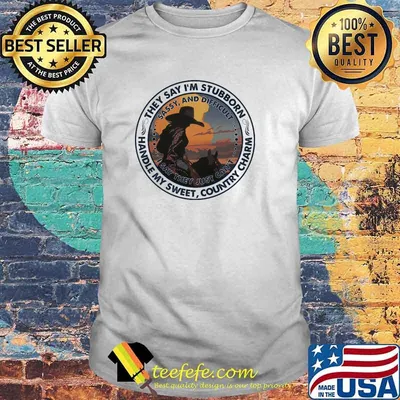 They Say I'm Stubborn Handle My Sweet Country Charm Shirt