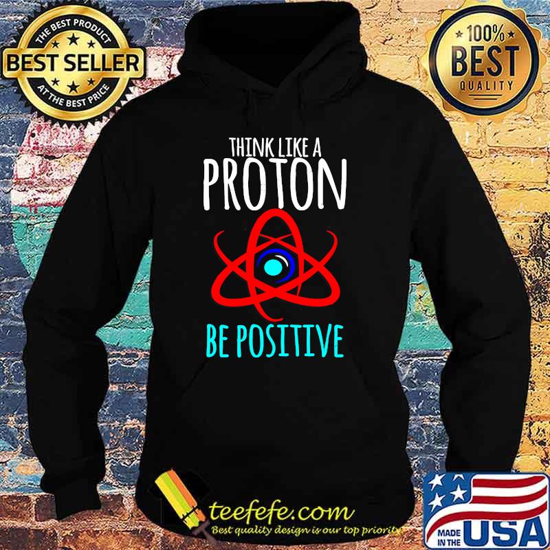 Think Like A Proton Be Postive Science Teacher T-Shirt Hoodie Think Like A Proton Be Postive Science Teacher T-Shirt Hoodie