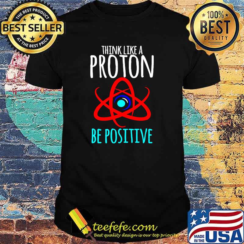 Think Like A Proton Be Postive Science Teacher T-Shirt Think Like A Proton Be Postive Science Teacher T-Shirt