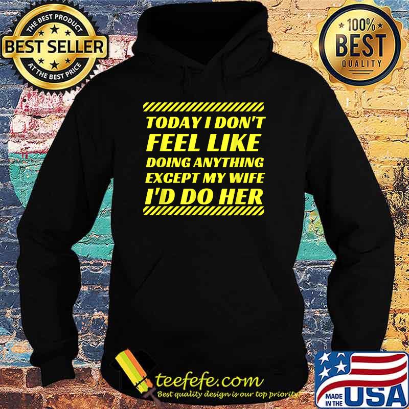 Today I Don't Feel Like Doing Anything Except My Wife I'd Do Her T-Shirt Hoodie Today I Don't Feel Like Doing Anything Except My Wife I'd Do Her T-Shirt Hoodie