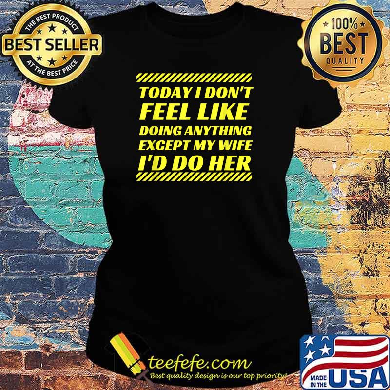 Today I Don't Feel Like Doing Anything Except My Wife I'd Do Her T-Shirt Ladies tee Today I Don't Feel Like Doing Anything Except My Wife I'd Do Her T-Shirt Ladies tee