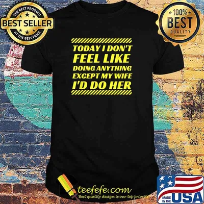 Today I Don't Feel Like Doing Anything Except My Wife I'd Do Her T-Shirt