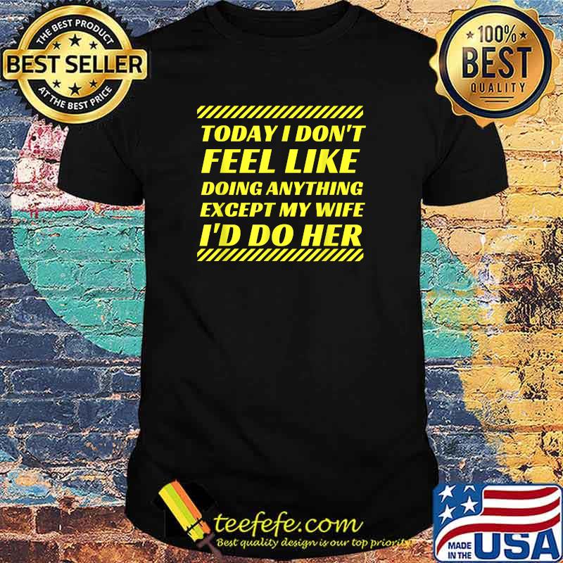 Today I Don't Feel Like Doing Anything Except My Wife I'd Do Her T-Shirt