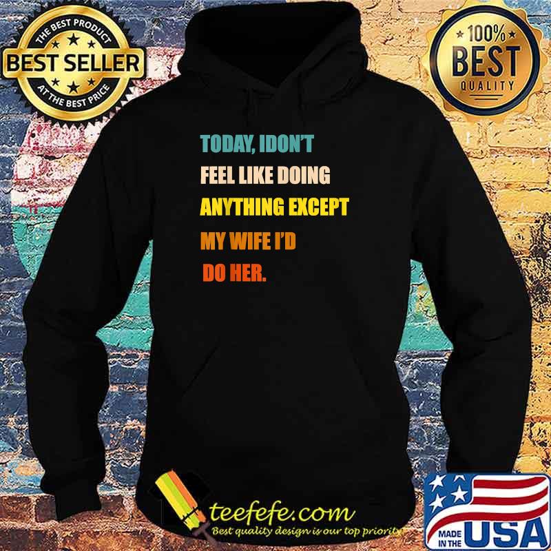 Today I Don't Feel Like Doing Anything Except My Wife I'd Do T-Shirt Hoodie Today I Don't Feel Like Doing Anything Except My Wife I'd Do T-Shirt Hoodie