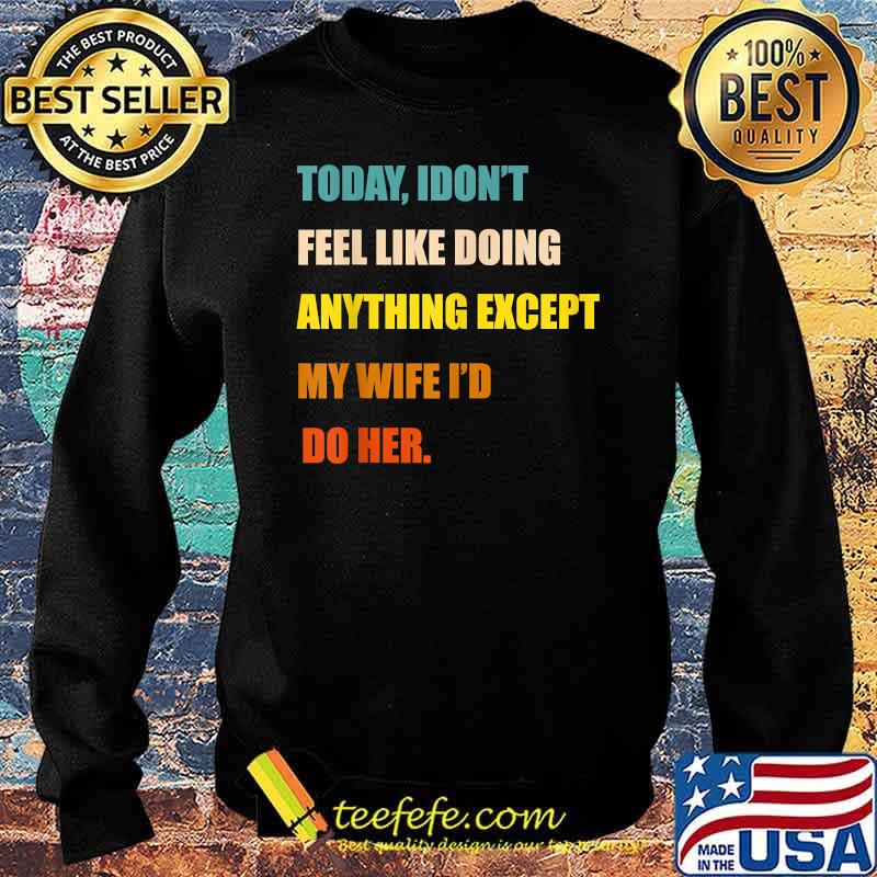 Today I Don't Feel Like Doing Anything Except My Wife I'd Do T-Shirt Sweater Today I Don't Feel Like Doing Anything Except My Wife I'd Do T-Shirt Sweater
