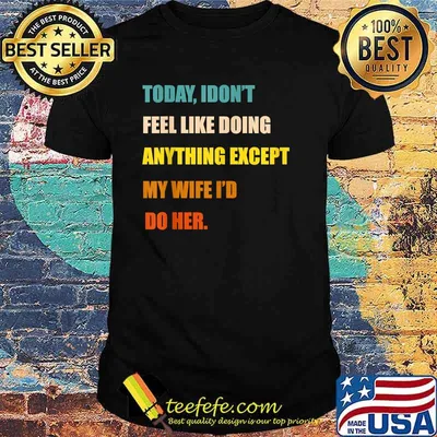 Today I Don't Feel Like Doing Anything Except My Wife I'd Do T-Shirt