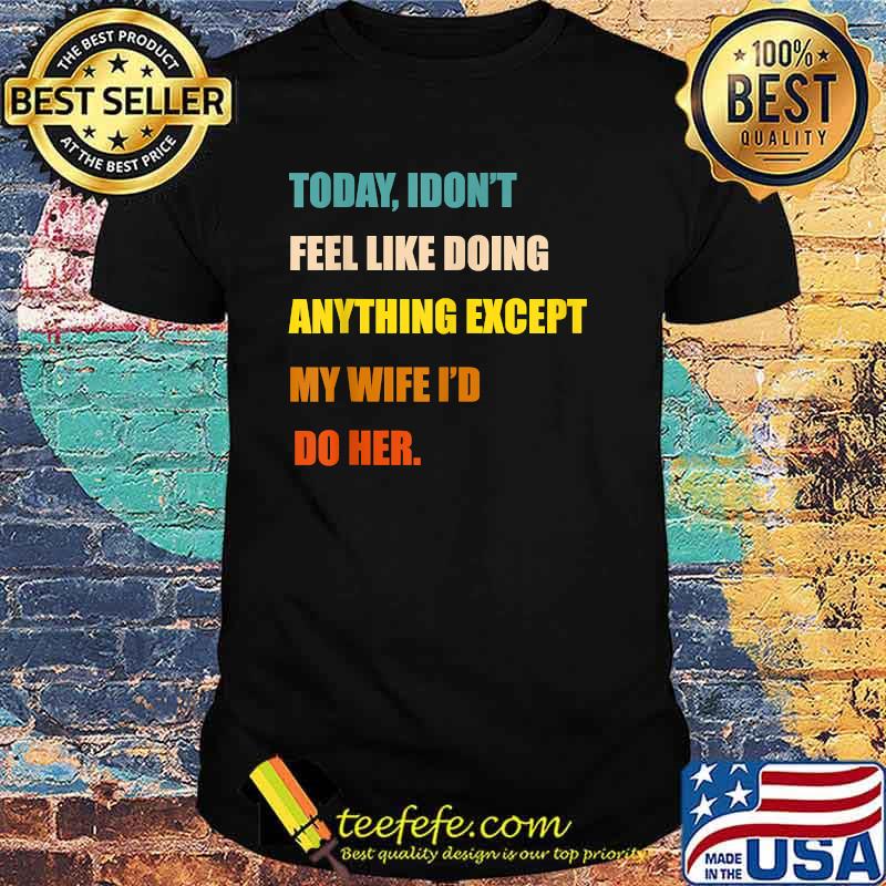 Today I Don't Feel Like Doing Anything Except My Wife I'd Do T-Shirt