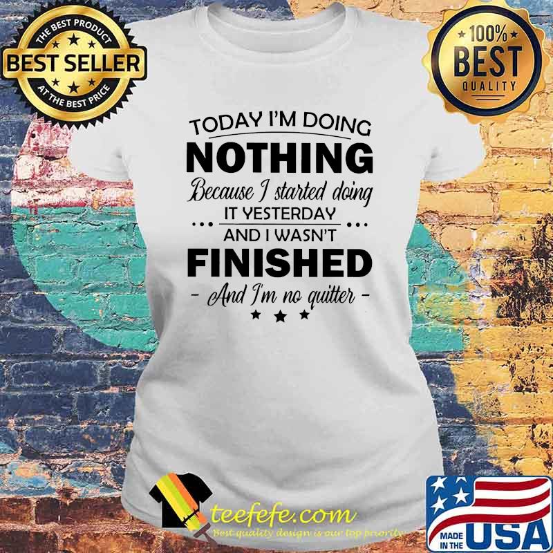 Today im doing nothing because i started doing it yesterday and i wasnt finished and im no quitter s Laides tee Today im doing nothing because i started doing it yesterday and i wasnt finished and im no quitter s Laides tee