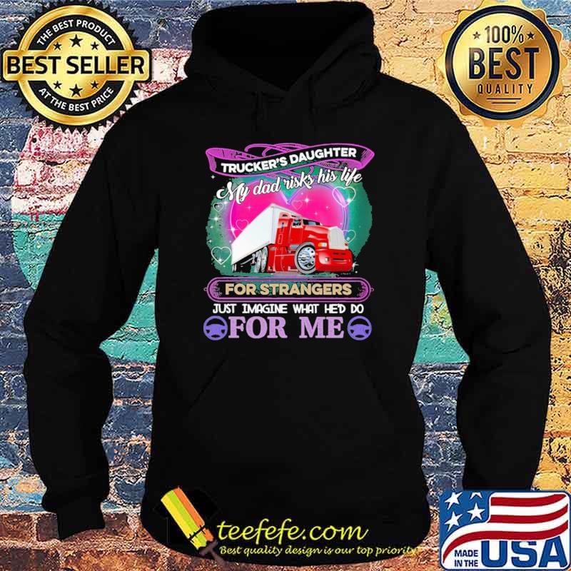 Trucker's Daughter My Dad Risk his Life For strangers Just Imagine What He'd Do For me Shirt Hoodie Trucker's Daughter My Dad Risk his Life For strangers Just Imagine What He'd Do For me Shirt Hoodie