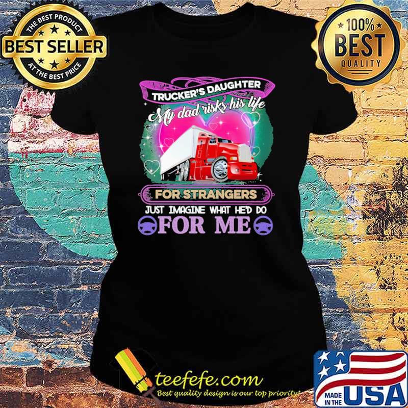 Trucker's Daughter My Dad Risk his Life For strangers Just Imagine What He'd Do For me Shirt Ladies tee Trucker's Daughter My Dad Risk his Life For strangers Just Imagine What He'd Do For me Shirt Ladies tee