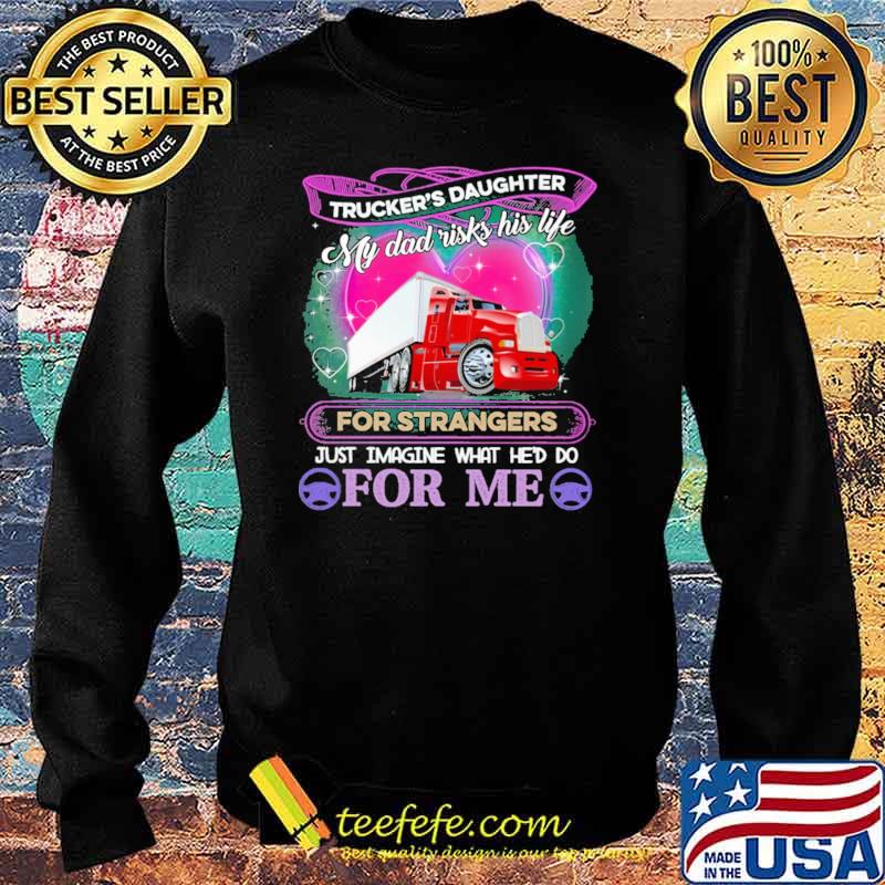 Trucker's Daughter My Dad Risk his Life For strangers Just Imagine What He'd Do For me Shirt Sweater Trucker's Daughter My Dad Risk his Life For strangers Just Imagine What He'd Do For me Shirt Sweater