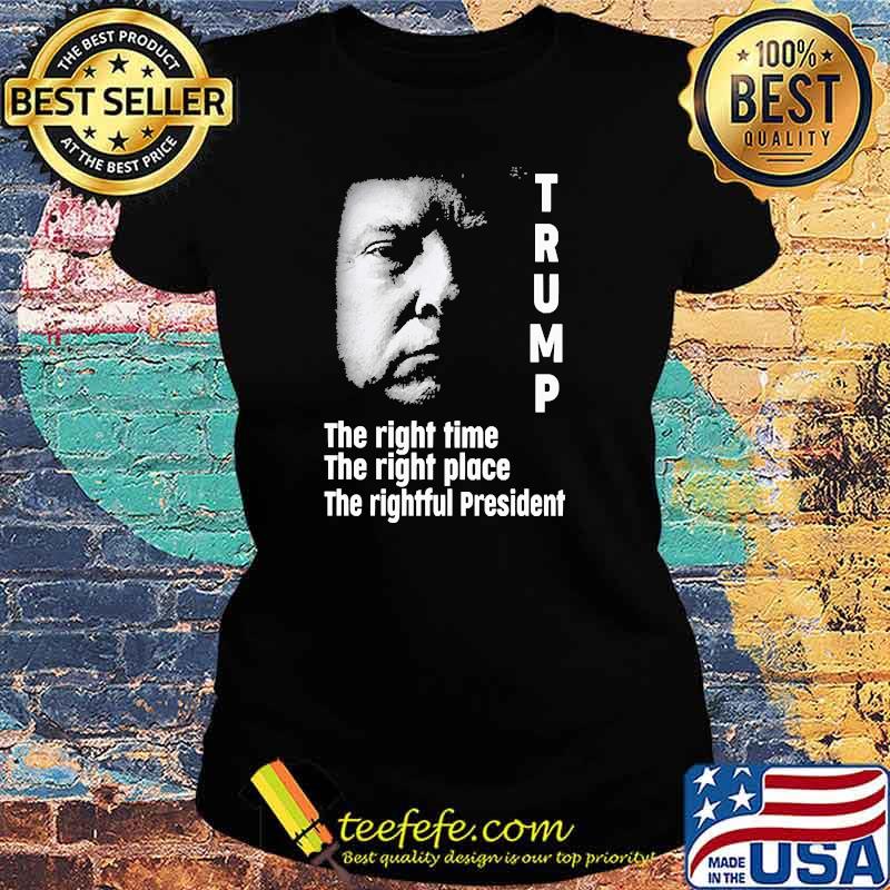 Trump the right time the right place the rightful president Ladies tee Trump the right time the right place the rightful president Ladies tee