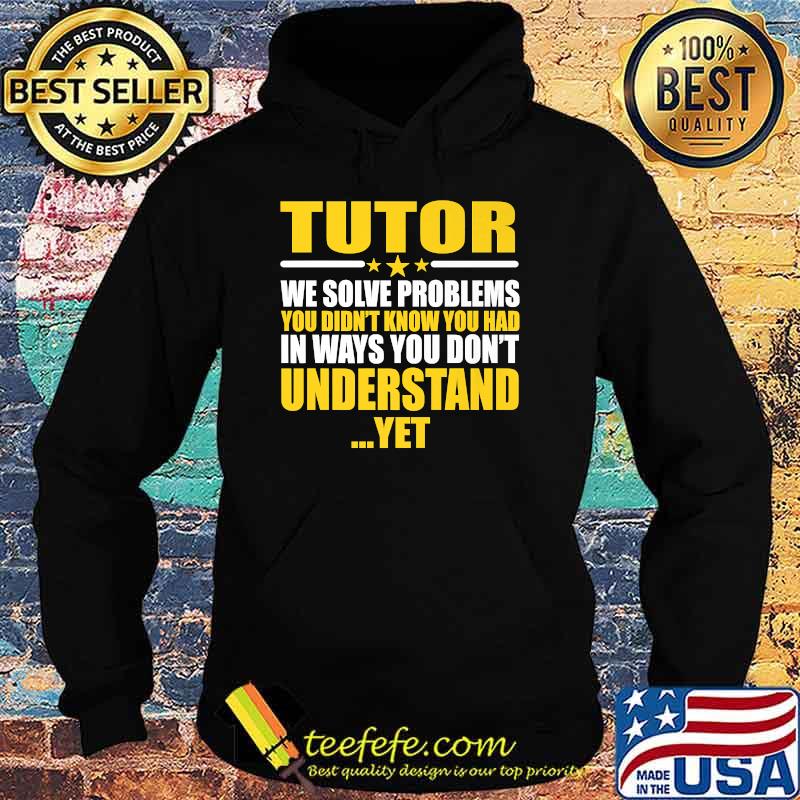 Tutor We Solve Problems You Didn't Know You Had In Ways You Don't Understand Yet T-Shirt Hoodie Tutor We Solve Problems You Didn't Know You Had In Ways You Don't Understand Yet T-Shirt Hoodie