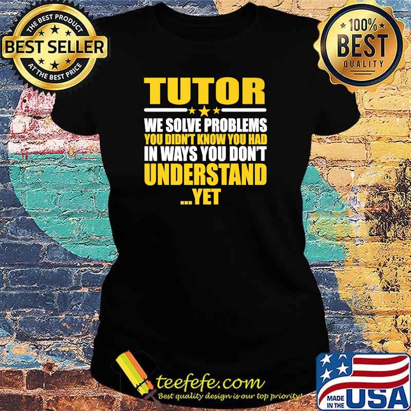 Tutor We Solve Problems You Didn't Know You Had In Ways You Don't Understand Yet T-Shirt Ladies tee Tutor We Solve Problems You Didn't Know You Had In Ways You Don't Understand Yet T-Shirt Ladies tee