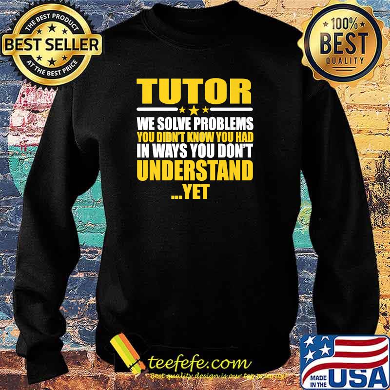 Tutor We Solve Problems You Didn't Know You Had In Ways You Don't Understand Yet T-Shirt Sweater Tutor We Solve Problems You Didn't Know You Had In Ways You Don't Understand Yet T-Shirt Sweater