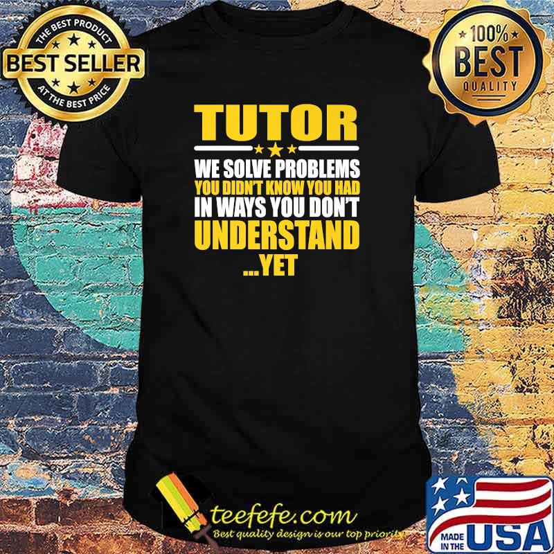 Tutor We Solve Problems You Didn't Know You Had In Ways You Don't Understand Yet T-Shirt