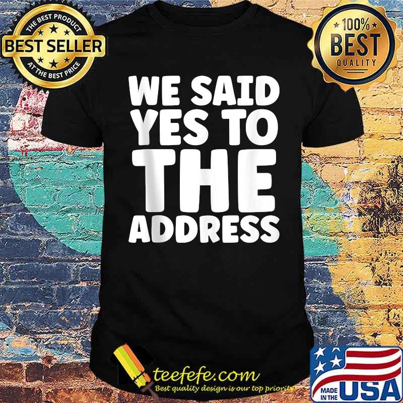 We Said Yes To The Address T-Shirt