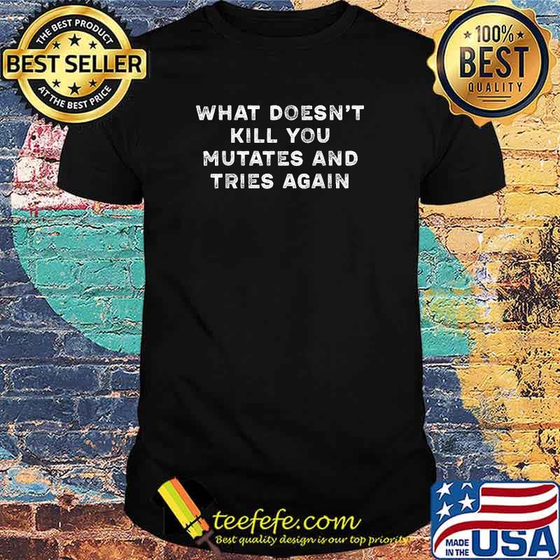 What Doesn’t Kill You Mutates and Tries Again T-Shirt What Doesn’t Kill You Mutates and Tries Again T-Shirt