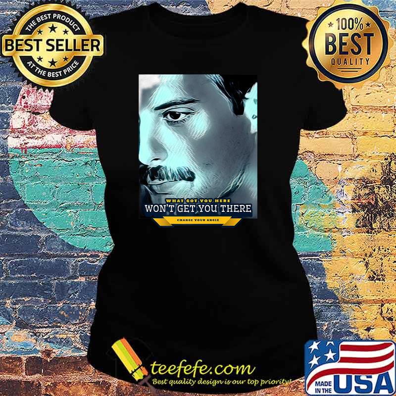 What got you HERE won't get you THERE (change your angle) T-Shirt Ladies tee What got you HERE won't get you THERE (change your angle) T-Shirt Ladies tee