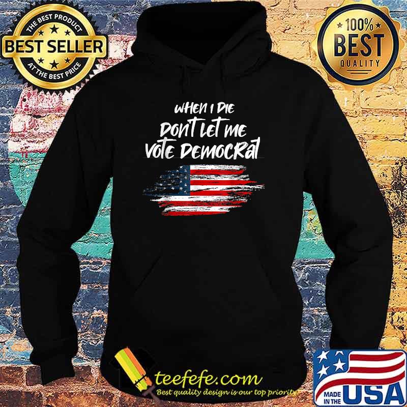 When I die don't let me vote democrat President Election American Flag T-Shirt Hoodie When I die don't let me vote democrat President Election American Flag T-Shirt Hoodie