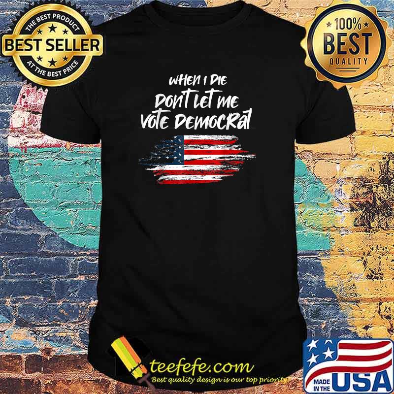 When I die don't let me vote democrat President Election American Flag T-Shirt