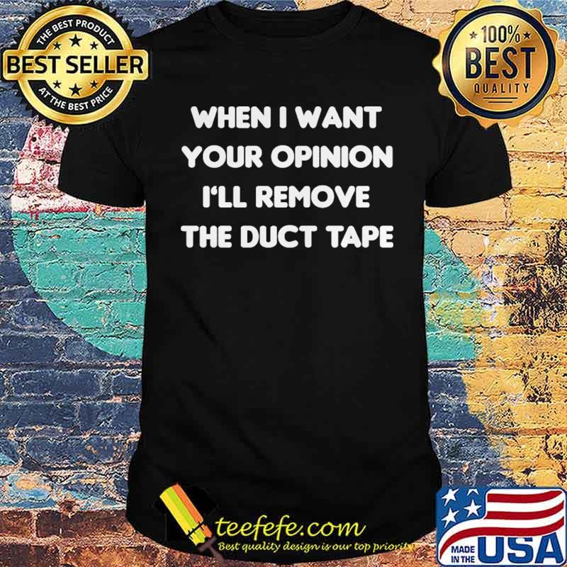 When I Want Your Opinion I'll Remove The Duct Tape Shirt
