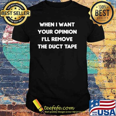 When i want your opinion ill remove the duct tape shirt
