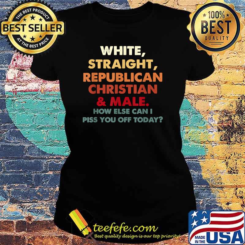 White Straight Republican Christian And Male How Else Can I T-Shirt Ladies tee White Straight Republican Christian And Male How Else Can I T-Shirt Ladies tee