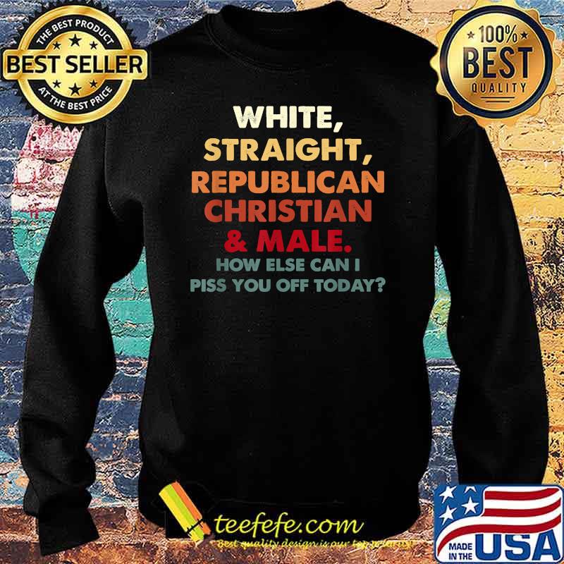 White Straight Republican Christian And Male How Else Can I T-Shirt Sweater White Straight Republican Christian And Male How Else Can I T-Shirt Sweater
