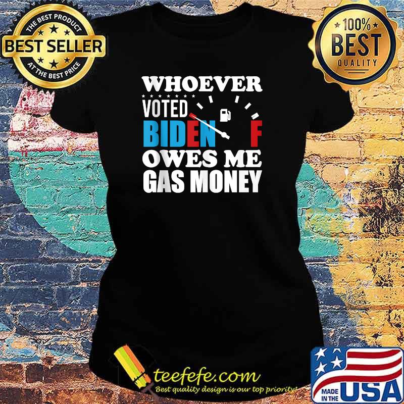 Whoever Voted Biden Owes Me Gas Money T-Shirt Ladies tee Whoever Voted Biden Owes Me Gas Money T-Shirt Ladies tee