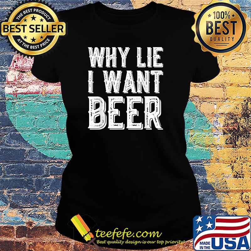 Why Lie I Want Beer T-Shirt Ladies tee Why Lie I Want Beer T-Shirt Ladies tee