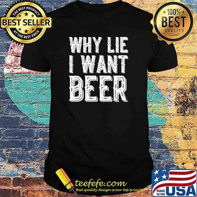 Why Lie I Want Beer T-Shirt