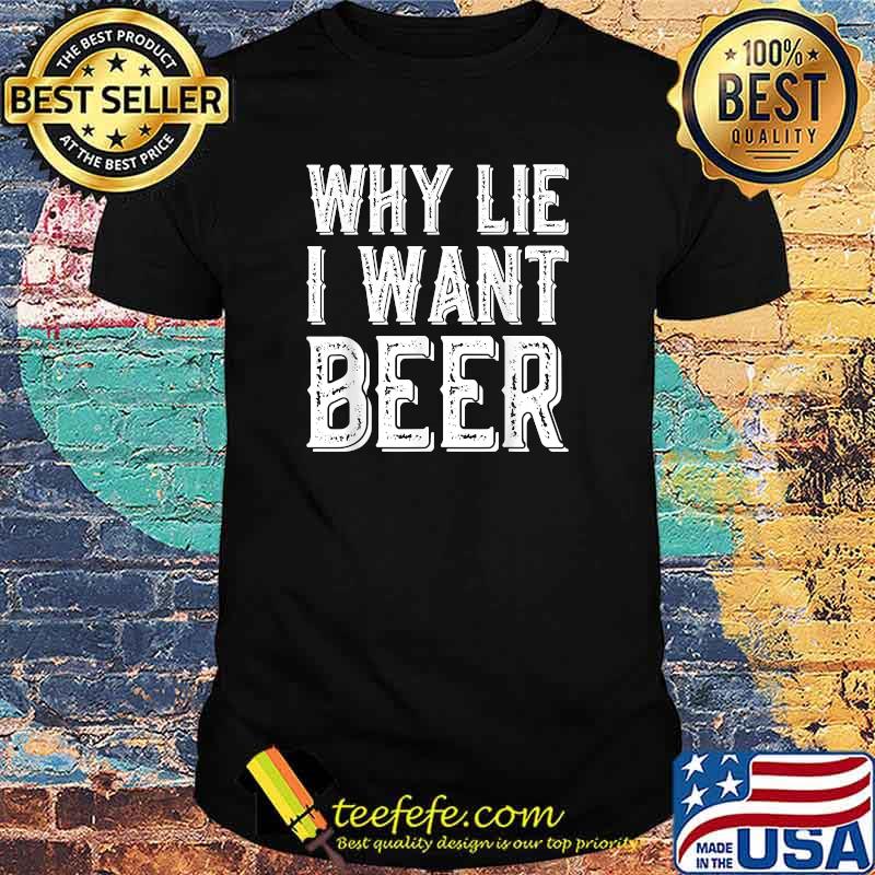 Why Lie I Want Beer T-Shirt