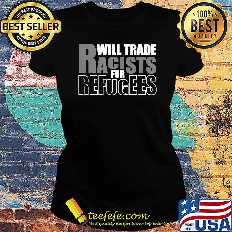 Will Trade Racists for Refugees T-Shirt Ladies tee Will Trade Racists for Refugees T-Shirt Ladies tee