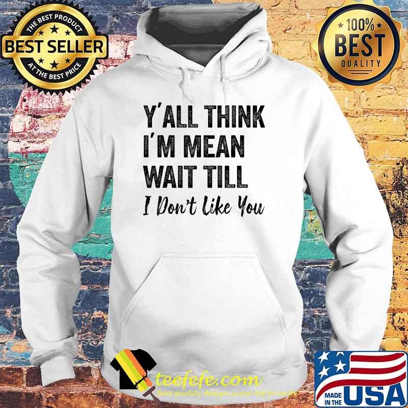 Y’all Think I’m Mean Wait Till I Don’t Like You T-Shirt Hoodie Y’all Think I’m Mean Wait Till I Don’t Like You T-Shirt Hoodie