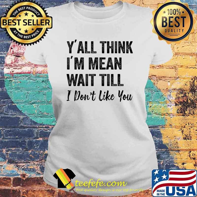 Y’all Think I’m Mean Wait Till I Don’t Like You T-Shirt Laides tee Y’all Think I’m Mean Wait Till I Don’t Like You T-Shirt Laides tee