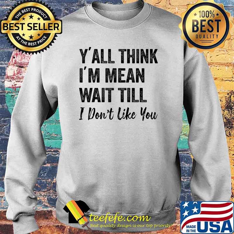 Y’all Think I’m Mean Wait Till I Don’t Like You T-Shirt Sweater Y’all Think I’m Mean Wait Till I Don’t Like You T-Shirt Sweater