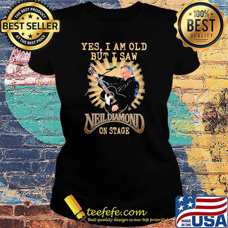 Yes i am old but i saw neil diamond on stage Ladies tee Yes i am old but i saw neil diamond on stage Ladies tee