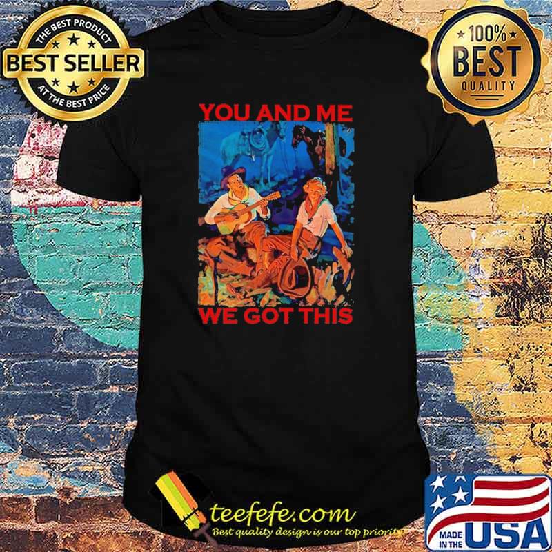 You And Me We Got This Shirt You And Me We Got This Shirt