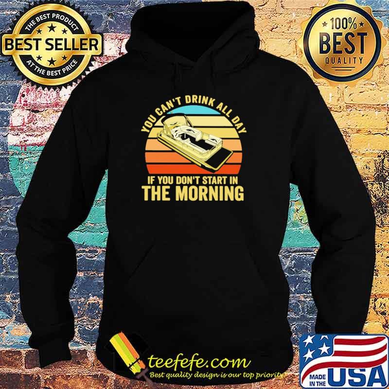 You Can't Drink All Day If You Don't Start In The Morning Boating Vintage Shirt Hoodie You Can't Drink All Day If You Don't Start In The Morning Boating Vintage Shirt Hoodie